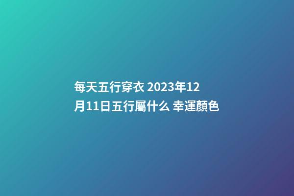 每天五行穿衣 2023年12月11日五行屬什么 幸運顏色